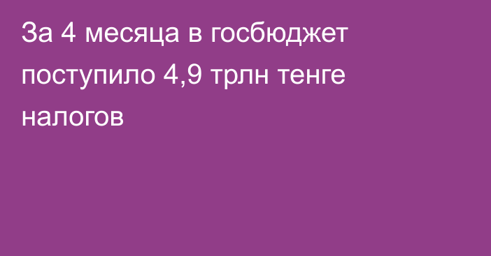 За 4 месяца в госбюджет поступило 4,9 трлн тенге налогов