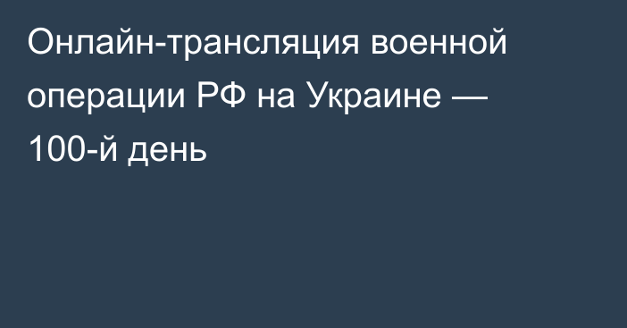 Онлайн-трансляция военной операции РФ на Украине — 100-й день