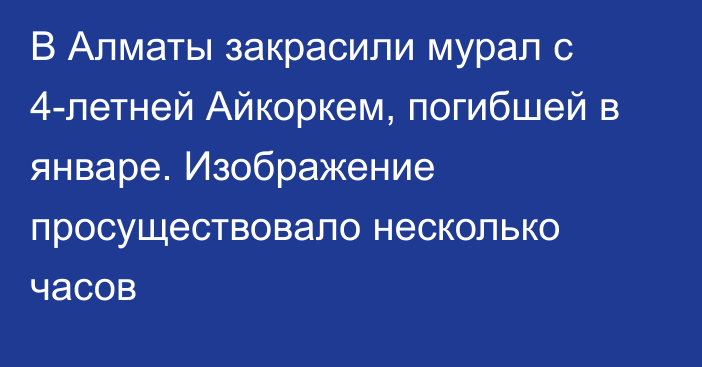 В Алматы закрасили мурал с 4-летней Айкоркем, погибшей в январе. Изображение просуществовало несколько часов