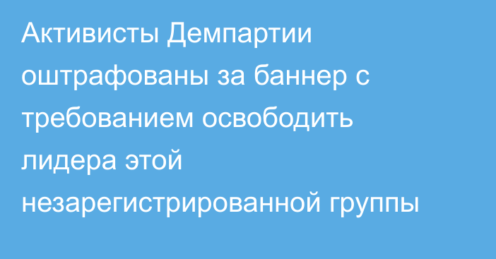 Активисты Демпартии оштрафованы за баннер с требованием освободить лидера этой незарегистрированной группы