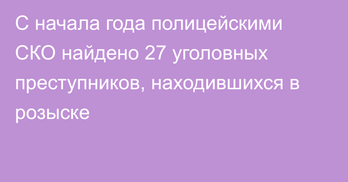 С начала года полицейскими СКО найдено 27 уголовных преступников, находившихся в розыске