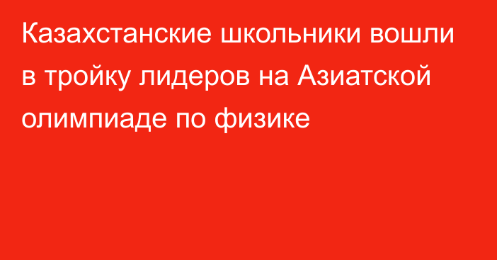 Казахстанские школьники вошли в тройку лидеров на Азиатской олимпиаде по физике