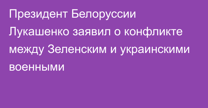 Президент Белоруссии Лукашенко заявил о конфликте между Зеленским и украинскими военными