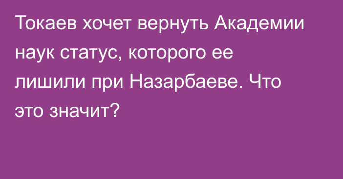 Токаев хочет вернуть Академии наук статус, которого ее лишили при Назарбаеве. Что это значит?