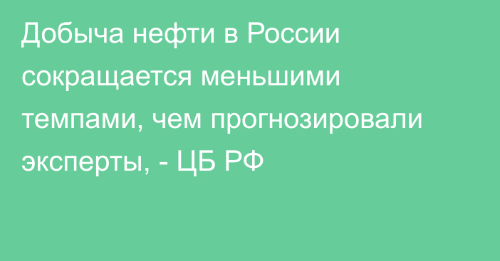 Добыча нефти в России сокращается меньшими темпами, чем прогнозировали эксперты, - ЦБ РФ