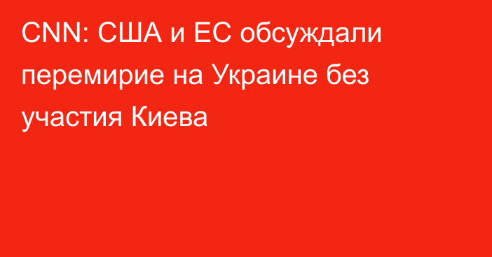 CNN: США и ЕС обсуждали перемирие на Украине без участия Киева