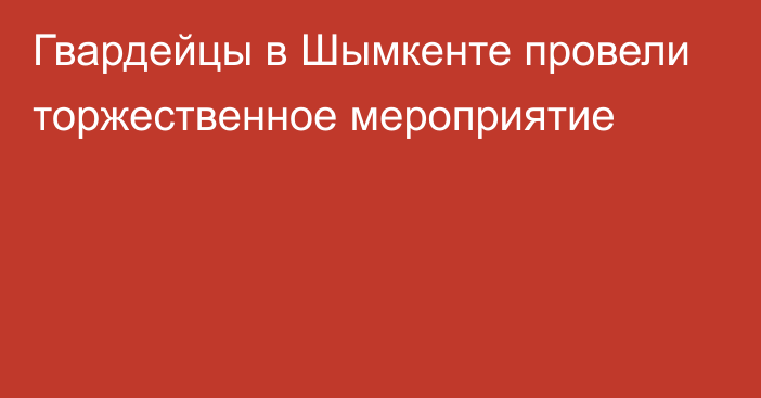 Гвардейцы в Шымкенте провели торжественное мероприятие