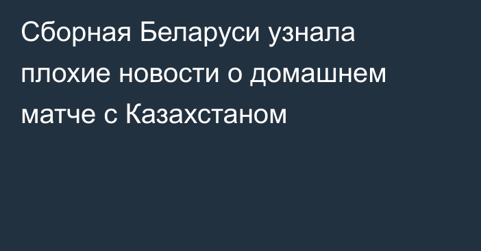 Сборная Беларуси узнала плохие новости о домашнем матче с Казахстаном