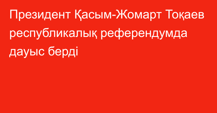 Президент Қасым-Жомарт Тоқаев республикалық референдумда дауыс берді