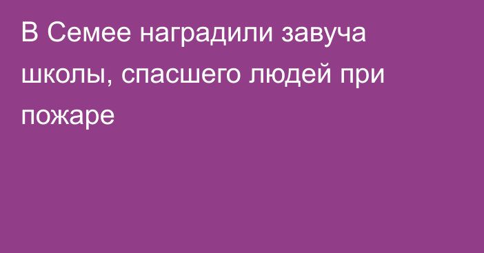 В Семее наградили завуча школы, спасшего людей при пожаре