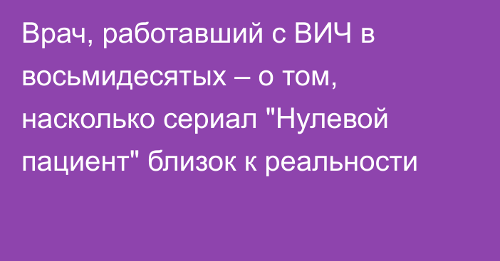 Врач, работавший с ВИЧ в восьмидесятых – о том, насколько сериал 