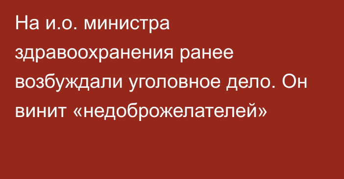 На и.о. министра здравоохранения ранее возбуждали уголовное дело. Он винит «недоброжелателей»