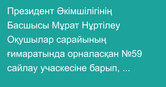 Президент Әкімшілігінің Басшысы Мұрат Нұртілеу Оқушылар сарайының ғимаратында орналасқан №59 сайлау учаскесіне барып, республикалық референдумда дауыс берді.