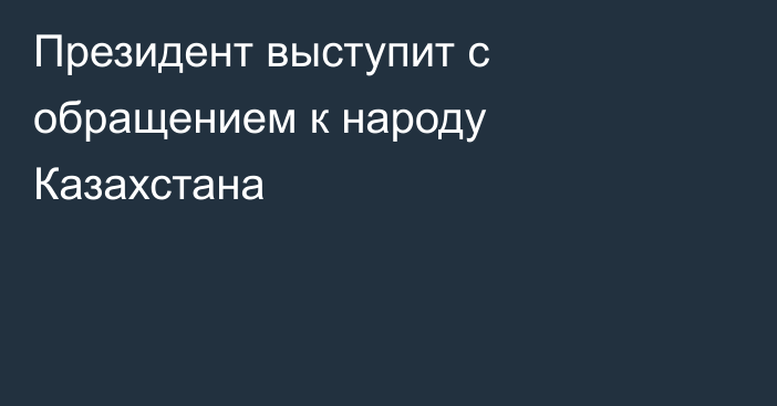 Президент выступит с обращением к народу Казахстана