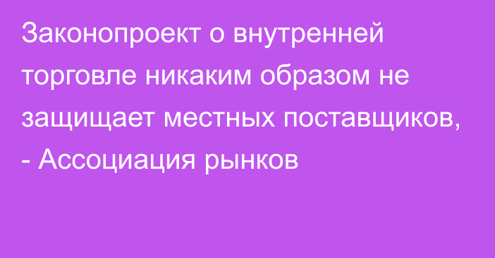 Законопроект о внутренней торговле никаким образом не защищает местных поставщиков, - Ассоциация рынков