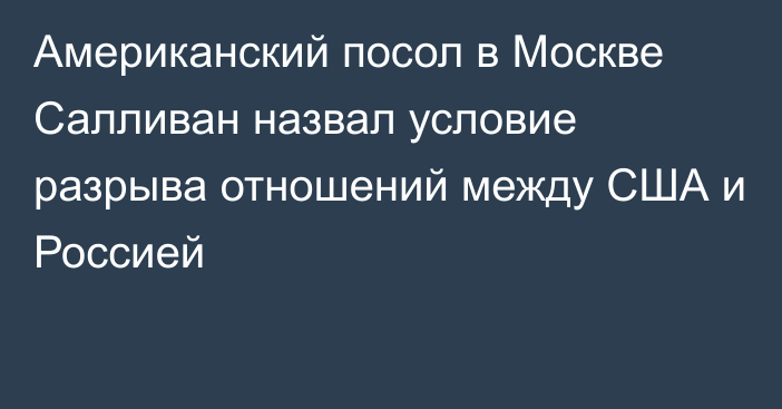 Американский посол в Москве Салливан назвал условие разрыва отношений между США и Россией