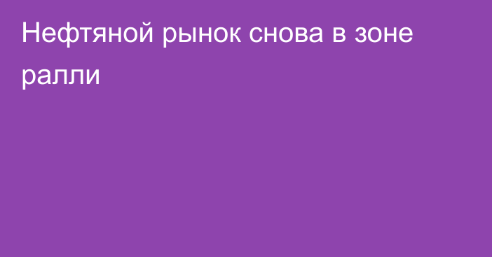 Нефтяной рынок снова в зоне ралли