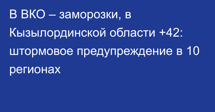 В ВКО – заморозки, в Кызылординской области +42: штормовое предупреждение в 10 регионах