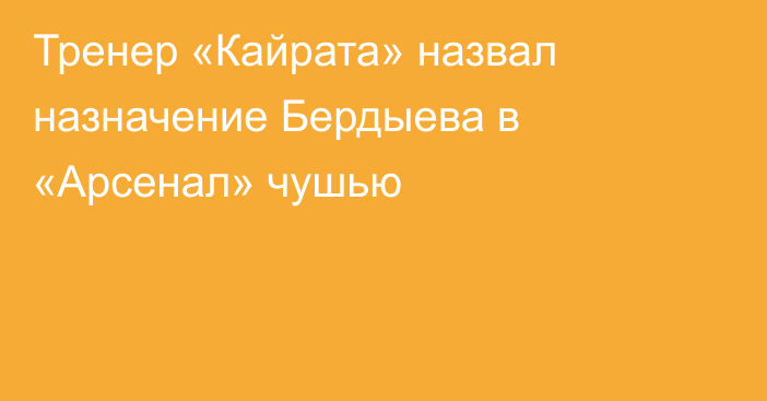 Тренер «Кайрата» назвал назначение Бердыева в «Арсенал» чушью