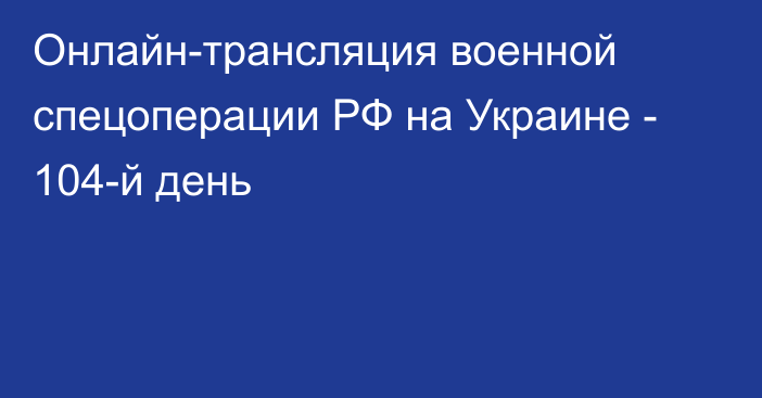 Онлайн-трансляция военной спецоперации РФ на Украине - 104-й день