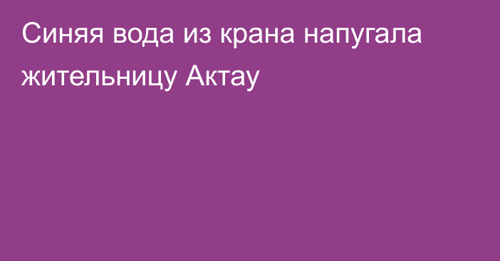 Синяя вода из крана напугала жительницу Актау