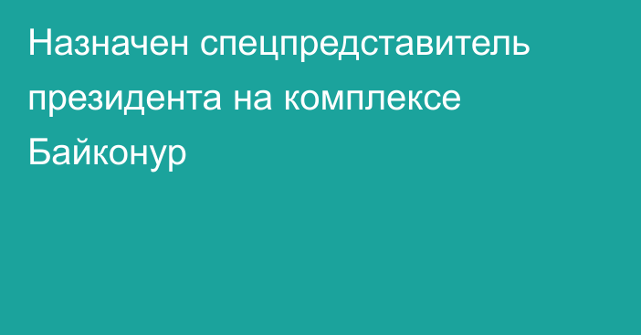 Назначен спецпредставитель президента на комплексе Байконур