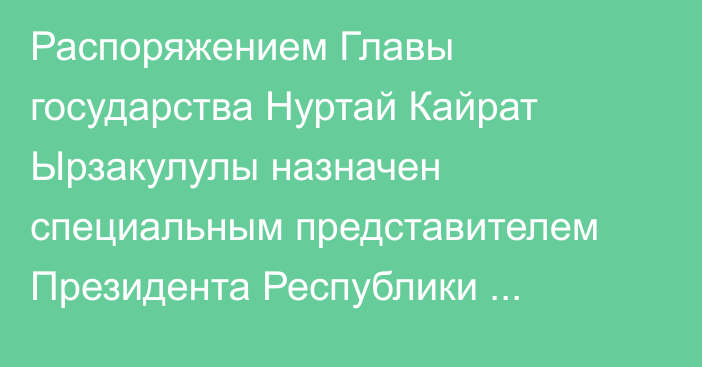 Распоряжением Главы государства Нуртай Кайрат Ырзакулулы назначен специальным представителем Президента Республики Казахстан на комплексе «Байконур»