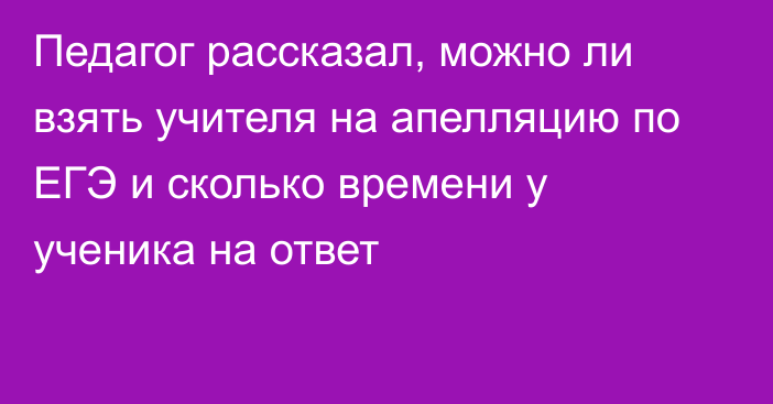 Педагог рассказал, можно ли взять учителя на апелляцию по ЕГЭ и сколько времени у ученика на ответ