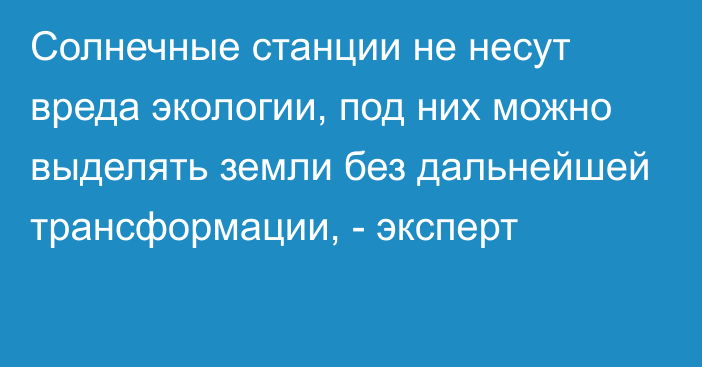 Солнечные станции не несут вреда экологии, под них можно выделять земли без дальнейшей трансформации, - эксперт