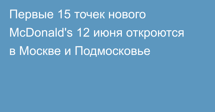 Первые 15 точек нового McDonald's 12 июня откроются в Москве и Подмосковье