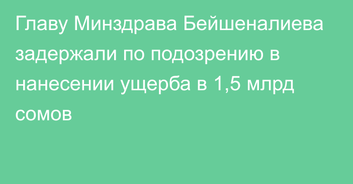 Главу Минздрава Бейшеналиева задержали по подозрению в нанесении ущерба в 1,5 млрд сомов