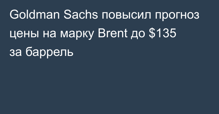 Goldman Sachs повысил прогноз цены на марку Brent до $135 за баррель