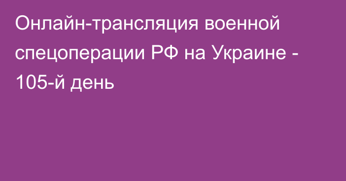 Онлайн-трансляция военной спецоперации РФ на Украине - 105-й день