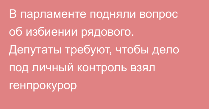 В парламенте подняли вопрос об избиении рядового. Депутаты требуют, чтобы дело под личный контроль взял генпрокурор