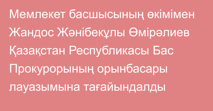 Мемлекет басшысының өкімімен Жандос Жәнібекұлы Өмірәлиев Қазақстан Республикасы Бас Прокурорының орынбасары лауазымына тағайындалды