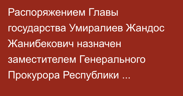 Распоряжением Главы государства Умиралиев Жандос Жанибекович назначен заместителем Генерального Прокурора Республики Казахстан