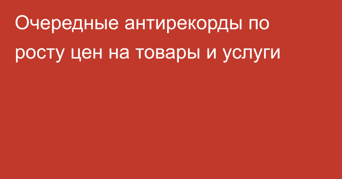 Очередные антирекорды по росту цен на товары и услуги