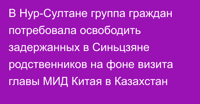 В Нур-Султане группа граждан потребовала освободить задержанных в Синьцзяне родственников на фоне визита главы МИД Китая в Казахстан