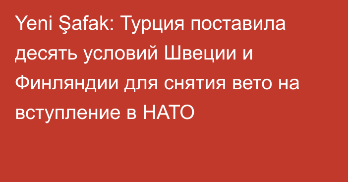 Yeni Şafak: Турция поставила десять условий Швеции и Финляндии для снятия вето на вступление в НАТО