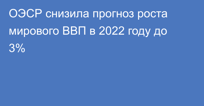 ОЭСР снизила прогноз роста мирового ВВП в 2022 году до 3%