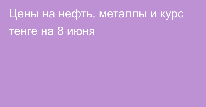 Цены на нефть, металлы и курс тенге на 8 июня