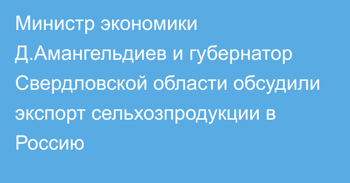 Министр экономики Д.Амангельдиев и губернатор Свердловской области обсудили экспорт сельхозпродукции в Россию