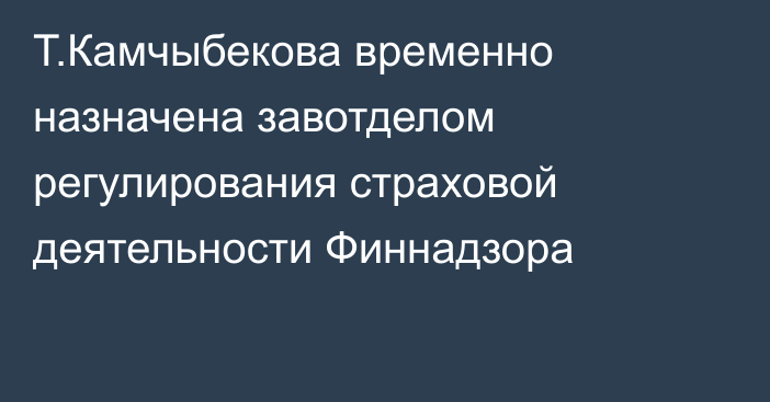 Т.Камчыбекова временно назначена завотделом регулирования страховой деятельности Финнадзора