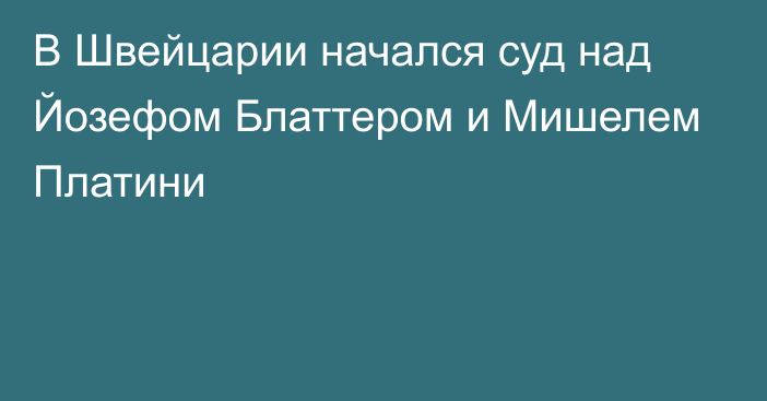 В Швейцарии начался суд над Йозефом Блаттером и Мишелем Платини