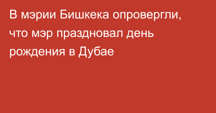 В мэрии Бишкека опровергли, что мэр праздновал день рождения в Дубае