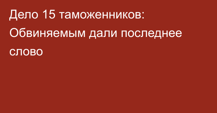 Дело 15 таможенников: Обвиняемым дали последнее слово