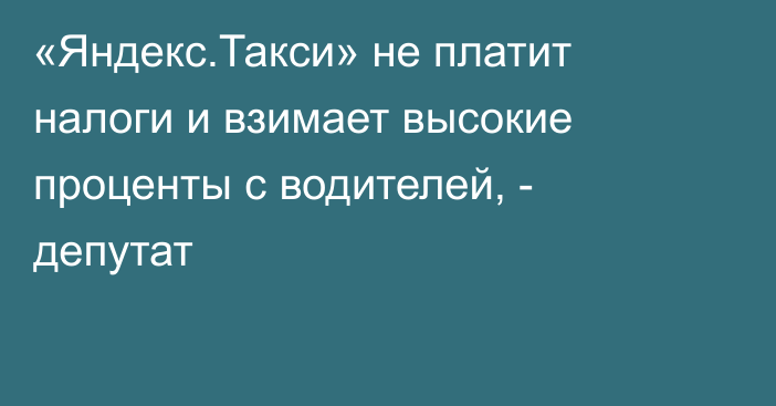 «Яндекс.Такси» не платит налоги и взимает высокие проценты с водителей, - депутат