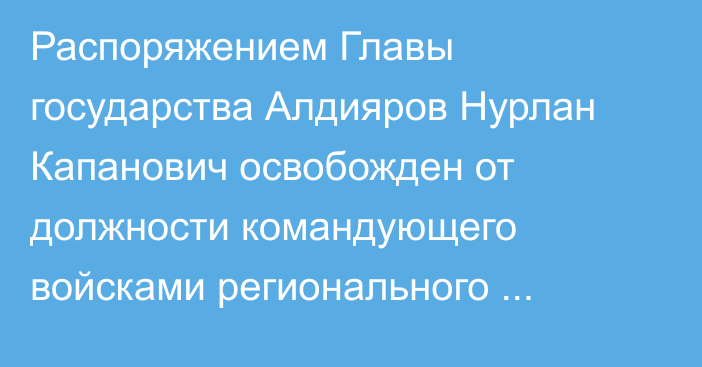 Распоряжением Главы государства Алдияров Нурлан Капанович освобожден от должности командующего войсками регионального командования «Запад»