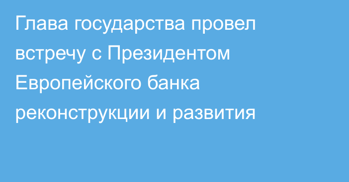 Глава государства провел встречу с Президентом Европейского банка реконструкции и развития