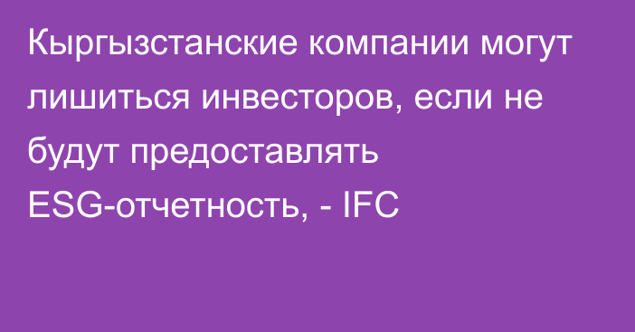 Кыргызстанские компании могут лишиться инвесторов, если не будут предоставлять ESG-отчетность, - IFC